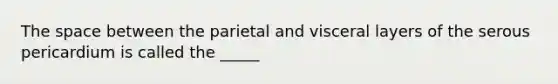 The space between the parietal and visceral layers of the serous pericardium is called the _____