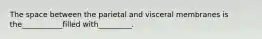 The space between the parietal and visceral membranes is the___________filled with_________.