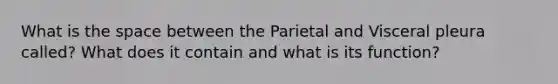 What is the space between the Parietal and Visceral pleura called? What does it contain and what is its function?