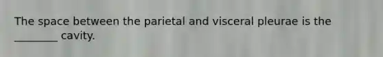 The space between the parietal and visceral pleurae is the ________ cavity.