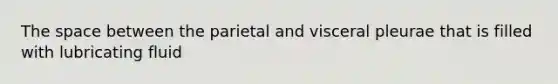 The space between the parietal and visceral pleurae that is filled with lubricating fluid