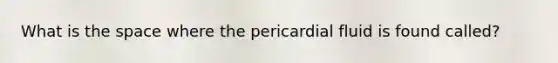 What is the space where the pericardial fluid is found called?