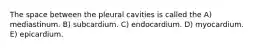 The space between the pleural cavities is called the A) mediastinum. B) subcardium. C) endocardium. D) myocardium. E) epicardium.