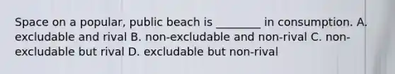 Space on a popular, public beach is ________ in consumption. A. excludable and rival B. non-excludable and non-rival C. non-excludable but rival D. excludable but non-rival