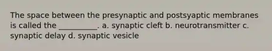 The space between the presynaptic and postsyaptic membranes is called the __________. a. synaptic cleft b. neurotransmitter c. synaptic delay d. synaptic vesicle