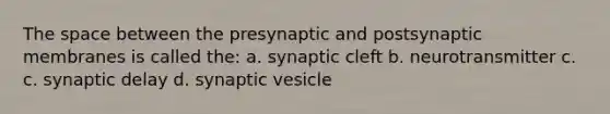 The space between the presynaptic and postsynaptic membranes is called the: a. synaptic cleft b. neurotransmitter c. c. synaptic delay d. synaptic vesicle