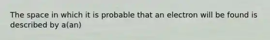 The space in which it is probable that an electron will be found is described by a(an)