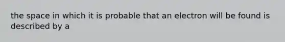 the space in which it is probable that an electron will be found is described by a