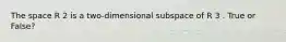 The space R 2 is a two-dimensional subspace of R 3 . True or False?