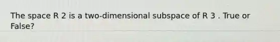 The space R 2 is a two-dimensional subspace of R 3 . True or False?