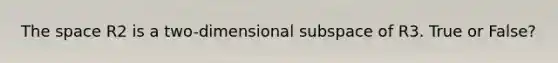 The space R2 is a two-dimensional subspace of R3. True or False?