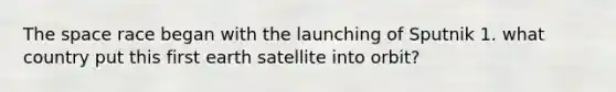 The space race began with the launching of Sputnik 1. what country put this first earth satellite into orbit?