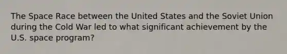 The Space Race between the United States and the Soviet Union during the Cold War led to what significant achievement by the U.S. space program?