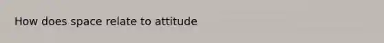 How does space relate to attitude