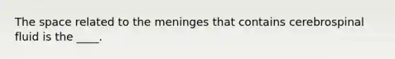 The space related to the meninges that contains cerebrospinal fluid is the ____.