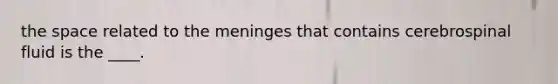 <a href='https://www.questionai.com/knowledge/k0Lyloclid-the-space' class='anchor-knowledge'>the space</a> related to <a href='https://www.questionai.com/knowledge/k36SqhoPCV-the-meninges' class='anchor-knowledge'>the meninges</a> that contains cerebrospinal fluid is the ____.