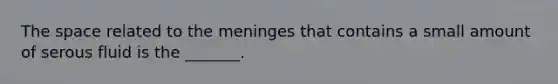 <a href='https://www.questionai.com/knowledge/k0Lyloclid-the-space' class='anchor-knowledge'>the space</a> related to <a href='https://www.questionai.com/knowledge/k36SqhoPCV-the-meninges' class='anchor-knowledge'>the meninges</a> that contains a small amount of serous fluid is the _______.