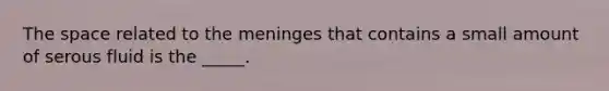 The space related to the meninges that contains a small amount of serous fluid is the _____.