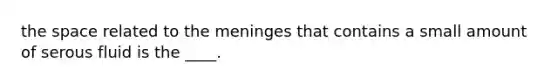 the space related to the meninges that contains a small amount of serous fluid is the ____.