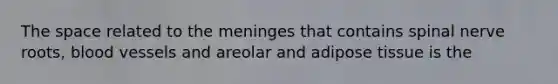 The space related to <a href='https://www.questionai.com/knowledge/k36SqhoPCV-the-meninges' class='anchor-knowledge'>the meninges</a> that contains spinal nerve roots, blood vessels and areolar and adipose tissue is the