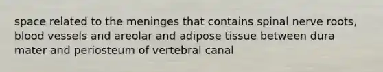 space related to the meninges that contains spinal nerve roots, blood vessels and areolar and adipose tissue between dura mater and periosteum of vertebral canal