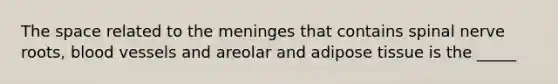 <a href='https://www.questionai.com/knowledge/k0Lyloclid-the-space' class='anchor-knowledge'>the space</a> related to <a href='https://www.questionai.com/knowledge/k36SqhoPCV-the-meninges' class='anchor-knowledge'>the meninges</a> that contains spinal nerve roots, <a href='https://www.questionai.com/knowledge/kZJ3mNKN7P-blood-vessels' class='anchor-knowledge'>blood vessels</a> and areolar and adipose tissue is the _____