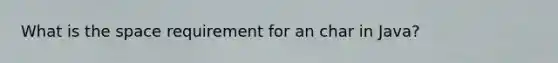 What is the space requirement for an char in Java?