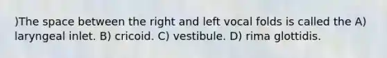 )<a href='https://www.questionai.com/knowledge/k0Lyloclid-the-space' class='anchor-knowledge'>the space</a> between the right and left vocal folds is called the A) laryngeal inlet. B) cricoid. C) vestibule. D) rima glottidis.