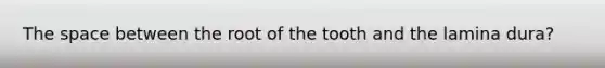 The space between the root of the tooth and the lamina dura?