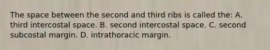 The space between the second and third ribs is called the: A. third intercostal space. B. second intercostal space. C. second subcostal margin. D. intrathoracic margin.