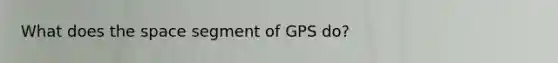 What does the space segment of GPS do?