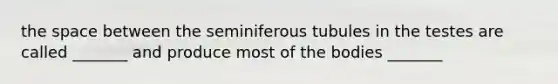 the space between the seminiferous tubules in the testes are called _______ and produce most of the bodies _______