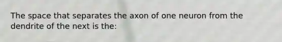 The space that separates the axon of one neuron from the dendrite of the next is the: