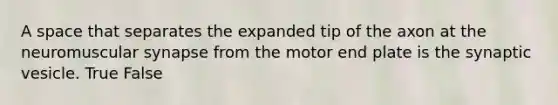 A space that separates the expanded tip of the axon at the neuromuscular synapse from the motor end plate is the synaptic vesicle. True False