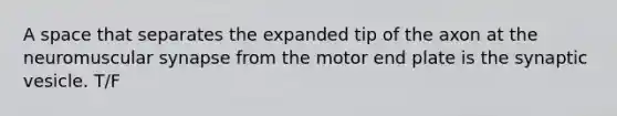 A space that separates the expanded tip of the axon at the neuromuscular synapse from the motor end plate is the synaptic vesicle. T/F