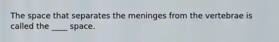 ​The space that separates the meninges from the vertebrae is called the ____ space.