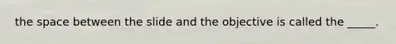 the space between the slide and the objective is called the _____.