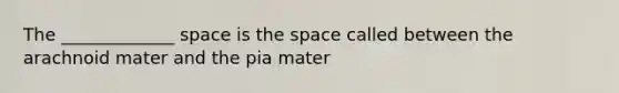 The _____________ space is <a href='https://www.questionai.com/knowledge/k0Lyloclid-the-space' class='anchor-knowledge'>the space</a> called between the arachnoid mater and the pia mater