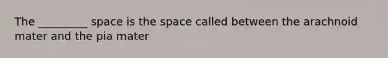 The _________ space is the space called between the arachnoid mater and the pia mater