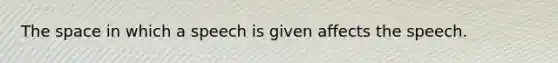 The space in which a speech is given affects the speech.