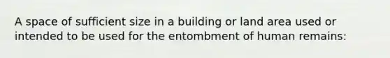 A space of sufficient size in a building or land area used or intended to be used for the entombment of human remains: