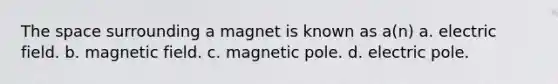 The space surrounding a magnet is known as a(n) a. electric field. b. magnetic field. c. magnetic pole. d. electric pole.