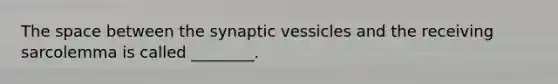 The space between the synaptic vessicles and the receiving sarcolemma is called ________.