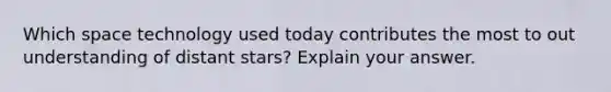 Which space technology used today contributes the most to out understanding of distant stars? Explain your answer.