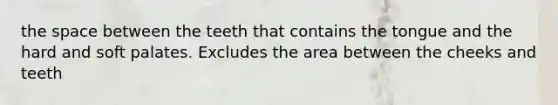 the space between the teeth that contains the tongue and the hard and soft palates. Excludes the area between the cheeks and teeth