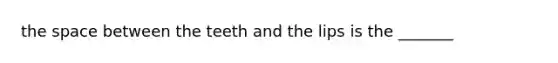 the space between the teeth and the lips is the _______