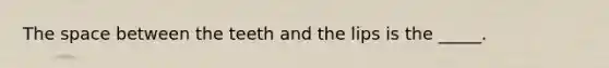 The space between the teeth and the lips is the _____.