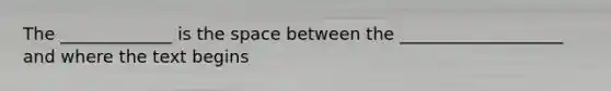 The _____________ is the space between the ___________________ and where the text begins