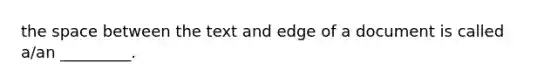 the space between the text and edge of a document is called a/an _________.