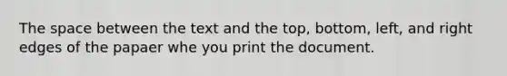 The space between the text and the top, bottom, left, and right edges of the papaer whe you print the document.